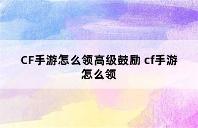 CF手游怎么领高级鼓励 cf手游怎么领